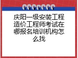 庆阳一级安装工程造价工程师考试在哪报名培训机构怎么找