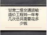 甘肃二级交通运输造价工程师一年考几次总共需要花多少钱