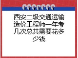 西安二级交通运输造价工程师一年考几次总共需要花多少钱