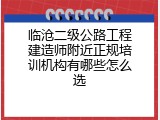 临沧二级公路工程建造师附近正规培训机构有哪些怎么选