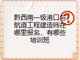黔西南一级港口与航道工程建造师在哪里报名，有哪些培训班