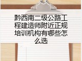 黔西南二级公路工程建造师附近正规培训机构有哪些怎么选