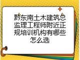 黔东南土木建筑总监理工程师附近正规培训机构有哪些怎么选