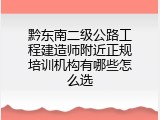 黔东南二级公路工程建造师附近正规培训机构有哪些怎么选