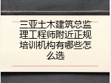 三亚土木建筑总监理工程师附近正规培训机构有哪些怎么选