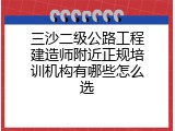 三沙二级公路工程建造师附近正规培训机构有哪些怎么选