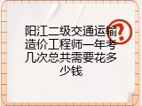 阳江二级交通运输造价工程师一年考几次总共需要花多少钱