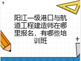 阳江一级港口与航道工程建造师在哪里报名，有哪些培训班