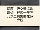 河源二级交通运输造价工程师一年考几次总共需要花多少钱