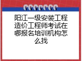 阳江一级安装工程造价工程师考试在哪报名培训机构怎么找