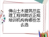 佛山土木建筑总监理工程师附近正规培训机构有哪些怎么选