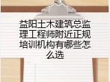 益阳土木建筑总监理工程师附近正规培训机构有哪些怎么选