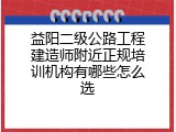 益阳二级公路工程建造师附近正规培训机构有哪些怎么选