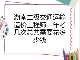 湖南二级交通运输造价工程师一年考几次总共需要花多少钱