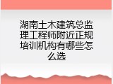 湖南土木建筑总监理工程师附近正规培训机构有哪些怎么选