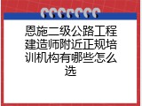 恩施二级公路工程建造师附近正规培训机构有哪些怎么选
