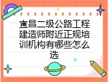 宜昌二级公路工程建造师附近正规培训机构有哪些怎么选