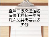 宜昌二级交通运输造价工程师一年考几次总共需要花多少钱