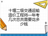 十堰二级交通运输造价工程师一年考几次总共需要花多少钱