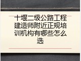 十堰二级公路工程建造师附近正规培训机构有哪些怎么选