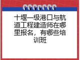 十堰一级港口与航道工程建造师在哪里报名，有哪些培训班