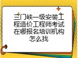 三门峡一级安装工程造价工程师考试在哪报名培训机构怎么找