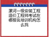 漯河一级安装工程造价工程师考试在哪报名培训机构怎么找