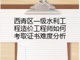 西青区一级水利工程造价工程师如何考取证书难度分析