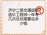 济宁二级交通运输造价工程师一年考几次总共需要花多少钱