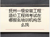 抚州一级安装工程造价工程师考试在哪报名培训机构怎么找