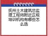 抚州土木建筑总监理工程师附近正规培训机构有哪些怎么选