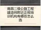 南昌二级公路工程建造师附近正规培训机构有哪些怎么选