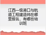 江西一级港口与航道工程建造师在哪里报名，有哪些培训班