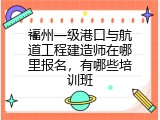 福州一级港口与航道工程建造师在哪里报名，有哪些培训班
