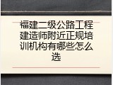 福建二级公路工程建造师附近正规培训机构有哪些怎么选