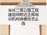 安庆二级公路工程建造师附近正规培训机构有哪些怎么选