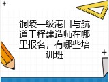 铜陵一级港口与航道工程建造师在哪里报名，有哪些培训班