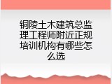 铜陵土木建筑总监理工程师附近正规培训机构有哪些怎么选