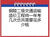铜陵二级交通运输造价工程师一年考几次总共需要花多少钱