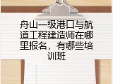舟山一级港口与航道工程建造师在哪里报名，有哪些培训班