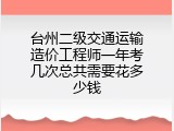 台州二级交通运输造价工程师一年考几次总共需要花多少钱