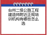 台州二级公路工程建造师附近正规培训机构有哪些怎么选
