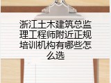 浙江土木建筑总监理工程师附近正规培训机构有哪些怎么选