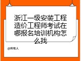 浙江一级安装工程造价工程师考试在哪报名培训机构怎么找