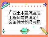 广西土木建筑监理工程师需要满足什么条件才能报考呢