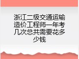 浙江二级交通运输造价工程师一年考几次总共需要花多少钱