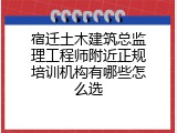 宿迁土木建筑总监理工程师附近正规培训机构有哪些怎么选