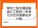 常州二级交通运输造价工程师一年考几次总共需要花多少钱