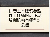 伊春土木建筑总监理工程师附近正规培训机构有哪些怎么选