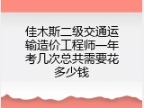 佳木斯二级交通运输造价工程师一年考几次总共需要花多少钱